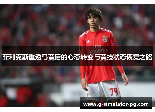 菲利克斯重返马竞后的心态转变与竞技状态恢复之路