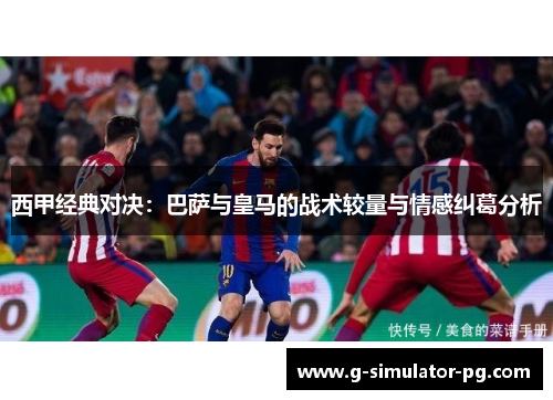 西甲经典对决：巴萨与皇马的战术较量与情感纠葛分析