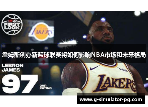 詹姆斯创办新篮球联赛将如何影响NBA市场和未来格局
