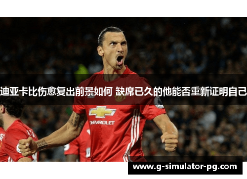 迪亚卡比伤愈复出前景如何 缺席已久的他能否重新证明自己