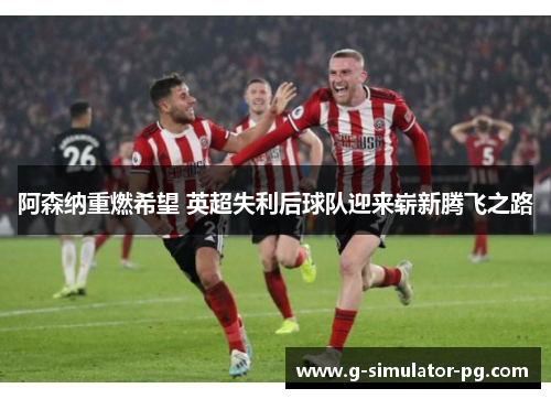 阿森纳重燃希望 英超失利后球队迎来崭新腾飞之路