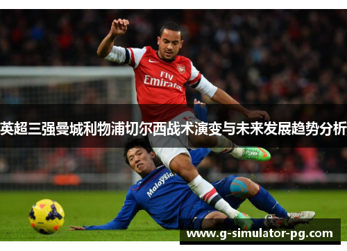 英超三强曼城利物浦切尔西战术演变与未来发展趋势分析