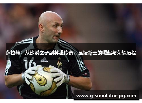 萨拉赫：从沙漠之子到英超传奇，足坛新王的崛起与荣耀历程