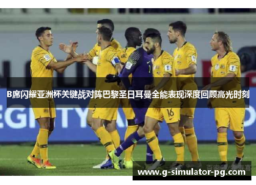 B席闪耀亚洲杯关键战对阵巴黎圣日耳曼全能表现深度回顾高光时刻