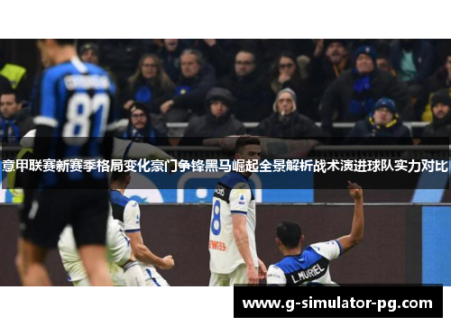 意甲联赛新赛季格局变化豪门争锋黑马崛起全景解析战术演进球队实力对比
