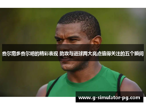 费尔南多费尔明的精彩表现 助攻与进球两大亮点值得关注的五个瞬间