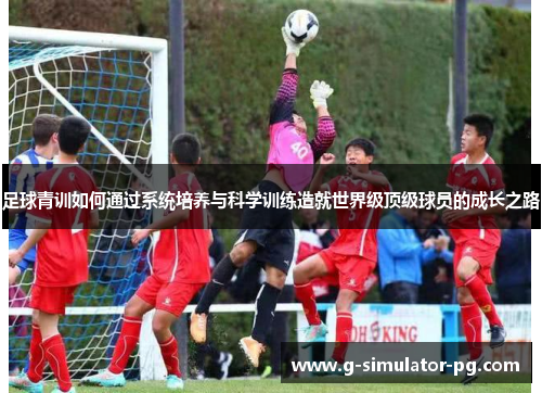 足球青训如何通过系统培养与科学训练造就世界级顶级球员的成长之路