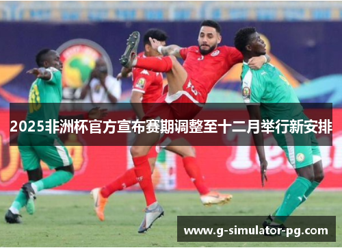 2025非洲杯官方宣布赛期调整至十二月举行新安排