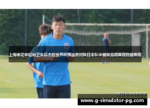 上海申花年轻后卫朱辰杰在世界杯预选赛对阵日本队中首发亮相展现稳健表现