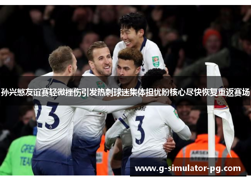 孙兴慜友谊赛轻微挫伤引发热刺球迷集体担忧盼核心尽快恢复重返赛场