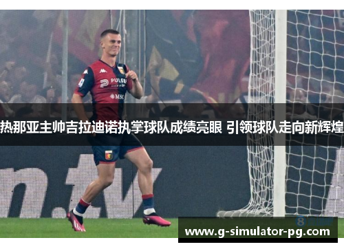 热那亚主帅吉拉迪诺执掌球队成绩亮眼 引领球队走向新辉煌