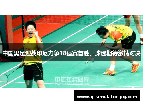 中国男足迎战印尼力争18强赛首胜，球迷期待激情对决
